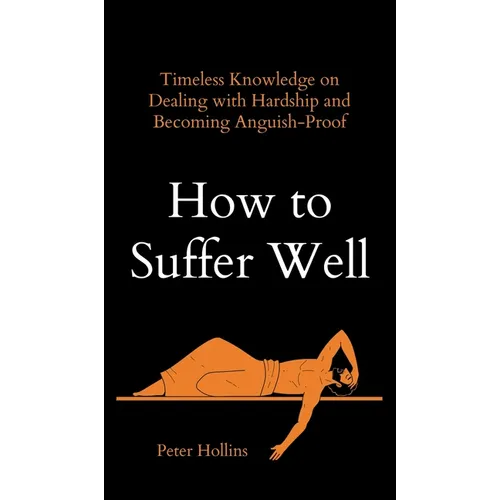 How to Suffer Well: Timeless Knowledge on Dealing with Hardship and Becoming Anguish-Proof - Hardcover
