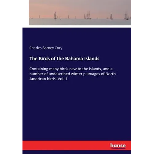 The Birds of the Bahama Islands: Containing many birds new to the Islands, and a number of undescribed winter plumages of North American birds. Vol. 1 - Paperback