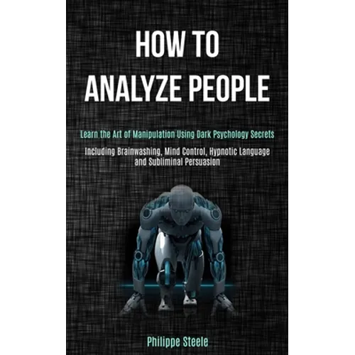 How to Analyze People: Learn the Art of Manipulation Using Dark Psychology Secrets (Including Brainwashing, Mind Control, Hypnotic Language and Sublim - Paperback
