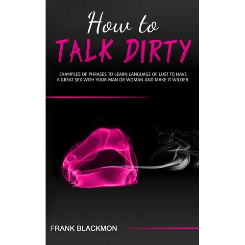 How to Talk Dirty: Examples of Phrases to Learn Language of Lust to Have a Great Sex with your Man or Woman and Make it Wilder - Paperback