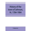 History of the town of Johnson, Vt. 1784-1904 - Paperback