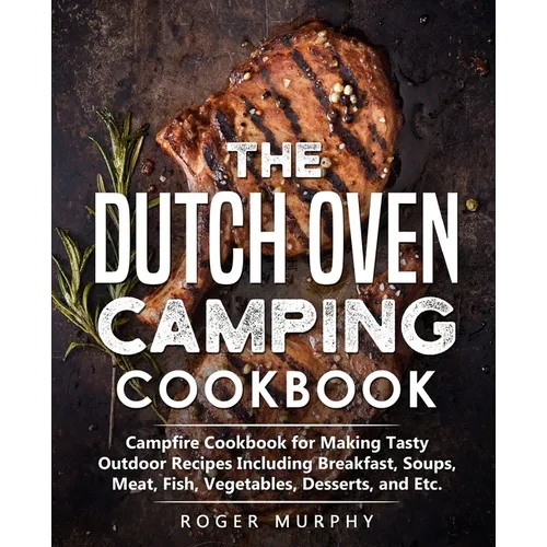 The Dutch Oven Camping Cookbook: Campfire Cookbook for Making Tasty Outdoor Recipes Including Breakfast, Soups, Meat, Fish, Vegetables, Desserts, and - Paperback