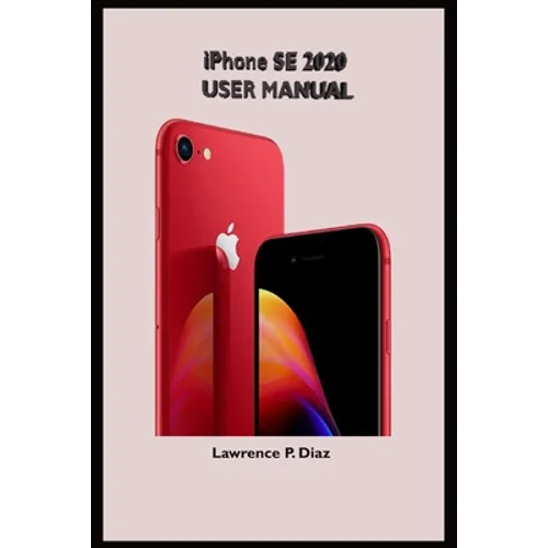 iPhone Se 2020 User Manual: An Insight On How To Use The New iPhone SE Second Generation With Pictures And Guide On The Newly Upgraded iOS - Paperback