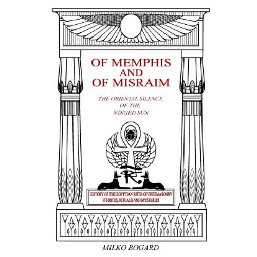 Of Memphis and of Misraim, the Oriental Silence of the Winged Sun: History of the Egyptian Rites of Freemasonry; Its Rites, Rituals and Mysteries - Paperback