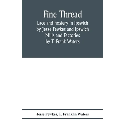 Fine thread, lace and hosiery in Ipswich by Jesse Fewkes and Ipswich Mills and Factories by T. Frank Waters - Paperback