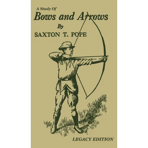 A Study Of Bows And Arrows (Legacy Edition): Traditional Archery Methods, Equipment Crafting, And Comparison Of Ancient Native American Bows - Hardcover