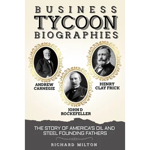 Business Tycoon Biographies- Andrew Carnegie, John D Rockefeller, & Henry Clay Frick: The Story of America's Oil and Steel Founding Fathers - Paperback