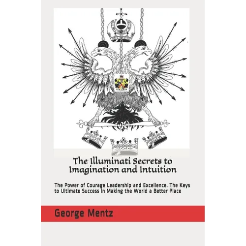 The Illuminati Secrets to Imagination and Intuition: The Power of Courage Leadership and Excellence. The Keys to Ultimate Success in Making the World - Paperback