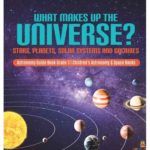 What Makes Up the Universe? Stars, Planets, Solar Systems and Galaxies Astronomy Guide Book Grade 3 Children's Astronomy & Space Books - Hardcover
