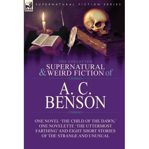 The Collected Supernatural and Weird Fiction of A. C. Benson: One Novel 'The Child of the Dawn, ' One Novelette 'The Uttermost Farthing' and Eight Sho - Hardcover