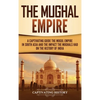 The Mughal Empire: A Captivating Guide to the Mughal Empire in South Asia and the Impact the Mughals Had on the History of India - Hardcover