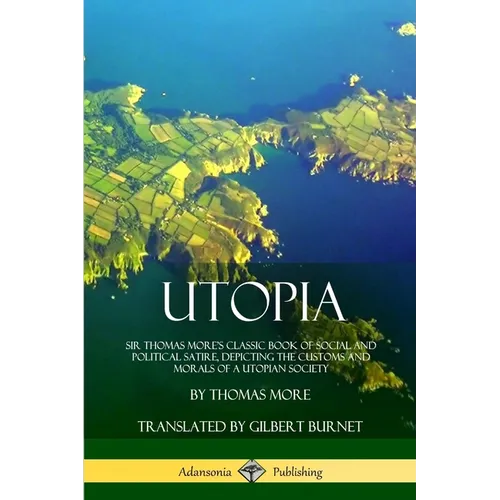 Utopia: Sir Thomas More's Classic Book of Social and Political Satire, Depicting the Customs and Morals of a Utopian Society - Paperback