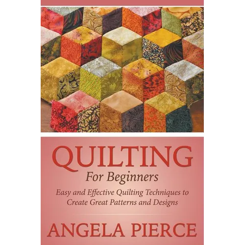 Quilting For Beginners: Easy and Effective Quilting Techniques to Create Great Patterns and Designs - Paperback