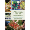 Wisconsin Farms and Farmers Markets: Tours, Trails and Attractions - Paperback