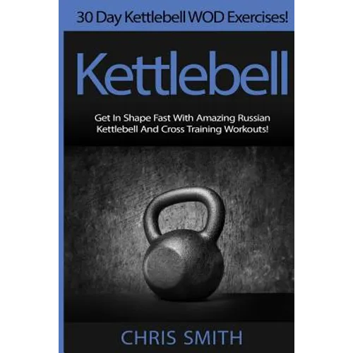 Kettlebell - Chris Smith: 30 Day Kettlebell WOD Exercises! Get In Shape Fast With Amazing Russian Kettlebell And Cross Training Workouts! - Paperback