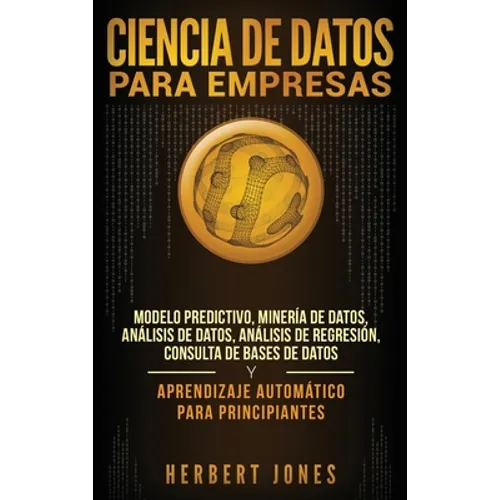 Ciencia de Datos para Empresas: Modelo Predictivo, Minería de Datos, Análisis de Datos, Análisis de Regresión, Consulta de Bases de Datos y Aprendizaj - Hardcover