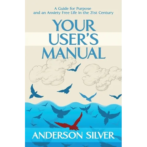 Your User's Manual: A Guide for Purpose and an Anxiety Free Life in the 21st Century - Paperback