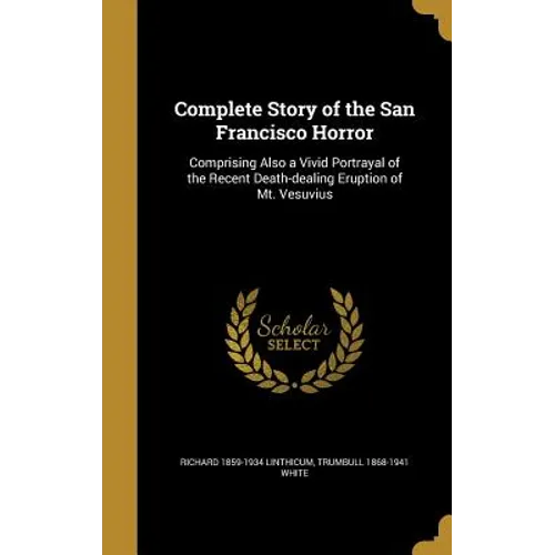 Complete Story of the San Francisco Horror: Comprising Also a Vivid Portrayal of the Recent Death-dealing Eruption of Mt. Vesuvius - Hardcover