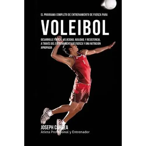 El Programa Completo de Entrenamiento de Fuerza para Voleibol: Desarrolle fuerza, velocidad, agilidad, y resistencia, a traves del entrenamiento de fu - Paperback