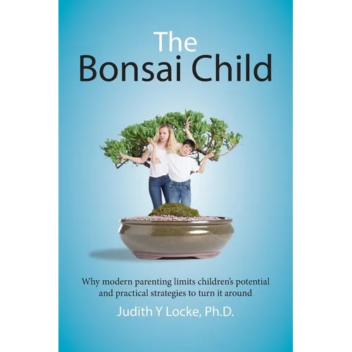 The Bonsai Child: Why modern parenting limits children's potential and practical strategies to turn it around - Paperback