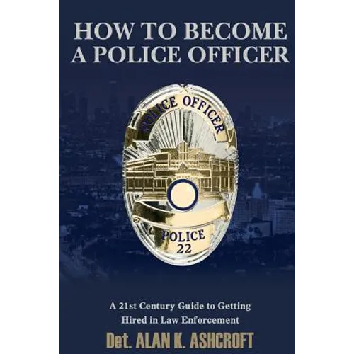 How to Become a Police Officer: A 21st Century Guide to Getting Hired In Law Enforcement - Paperback