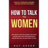 How to Talk to Women: Get Her to Like You & Want You With Effortless, Fun Conversation & Never Run Out of Anything to Say! How to Approach Women (Dati - Paperback