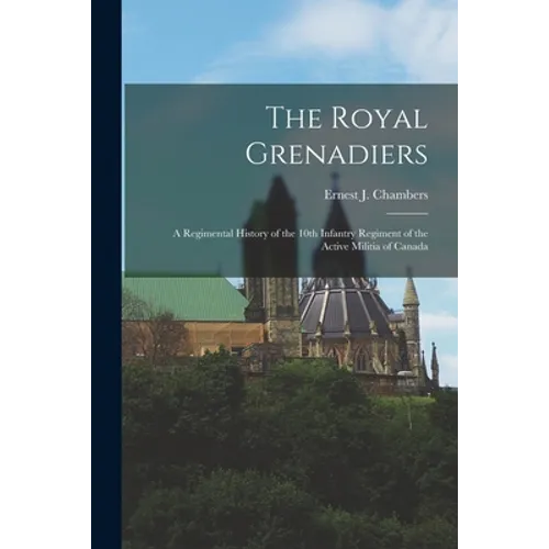 The Royal Grenadiers: A Regimental History of the 10th Infantry Regiment of the Active Militia of Canada - Paperback
