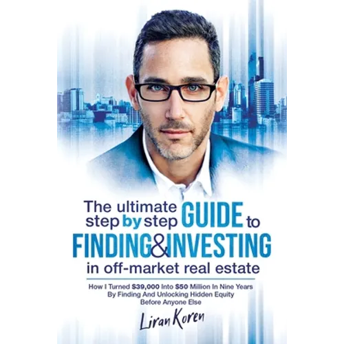 The Ultimate Step By Step Guide To Finding & Investing In Off-Market Real Estate: How I Turned $39,000 Into $50 Million In Nine Years By Finding And U - Paperback