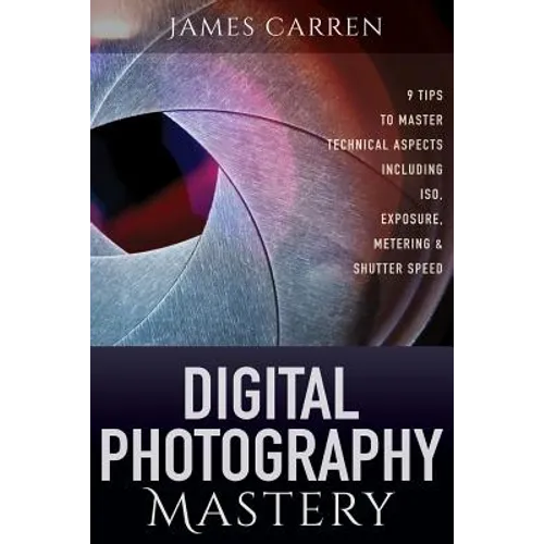 Digital Photography Mastery: 9 Tips to Master Technical Aspects Including ISO, Exposure, Metering, And Shutter Speed - Paperback