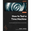How to Test a Time Machine: A practical guide to test architecture and automation - Paperback