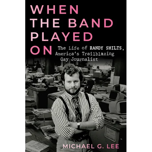 When the Band Played on: The Life of Randy Shilts, America's Trailblazing Gay Journalist - Hardcover