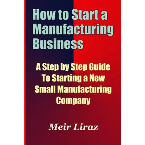 How to Start a Manufacturing Business - A Step by Step Guide to Starting a New Small Manufacturing Company - Paperback