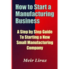 How to Start a Manufacturing Business - A Step by Step Guide to Starting a New Small Manufacturing Company - Paperback