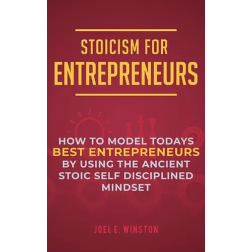 Stoicism for Entrepreneurs: How to Model Todays Best Entrepreneurs by Using the Ancient Stoic Self Disciplined Mindset - Hardcover