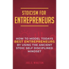 Stoicism for Entrepreneurs: How to Model Todays Best Entrepreneurs by Using the Ancient Stoic Self Disciplined Mindset - Hardcover