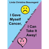 I Gave Myself Cancer, I Can Take It Away!: Alternatives Brought Me Back to Life - Hardcover