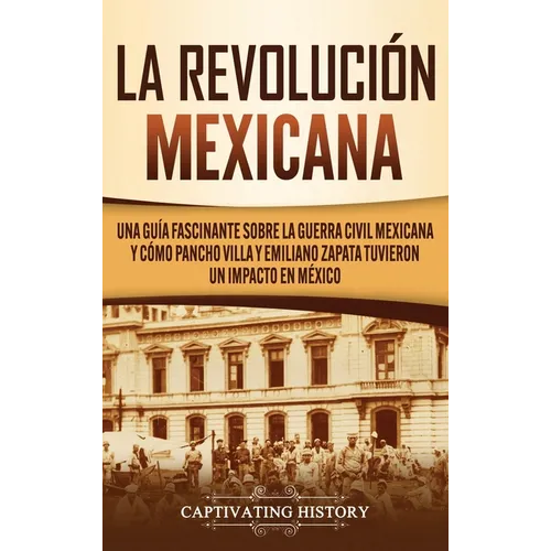 La Revolución mexicana: Una guía fascinante sobre la guerra civil mexicana y cómo Pancho Villa y Emiliano Zapata tuvieron un impacto en México - Hardcover