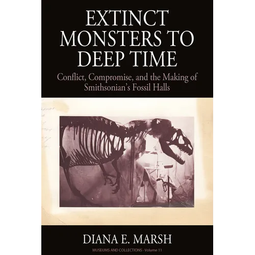 Extinct Monsters to Deep Time: Conflict, Compromise, and the Making of Smithsonian's Fossil Halls - Paperback