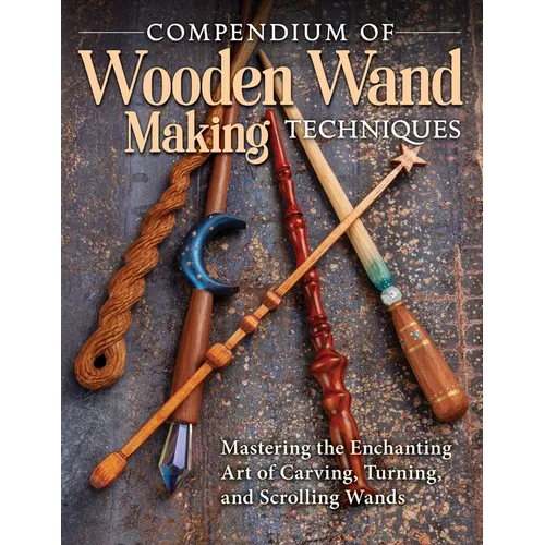 Compendium of Wooden Wand Making Techniques: Mastering the Enchanting Art of Carving, Turning, and Scrolling Wands - Paperback
