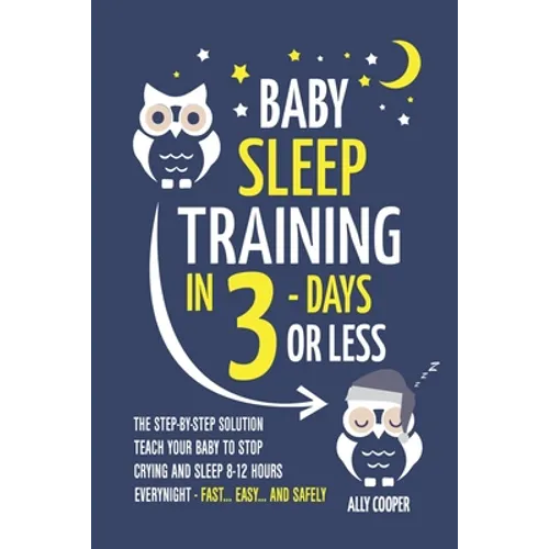 Baby Sleep Training In 3 Days Or Less: The Step-By-Step Solution To Teach Your Baby To Stop Crying And Sleep 8-12 Hours Every Night! - FAST...EASY... - Paperback