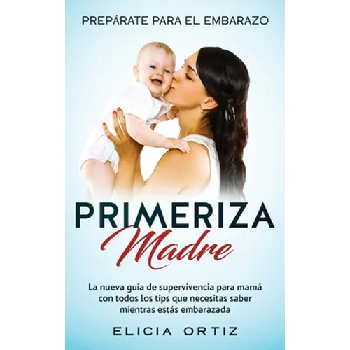 Madre primeriza: Prepárate para el embrazo: La nueva guía de supervivencia para mamá con todos los tips que necesitas saber mientras estás embarazada - Hardcover