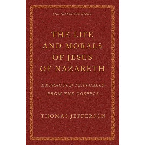 The Life and Morals of Jesus of Nazareth Extracted Textually from the Gospels: The Jefferson Bible - Paperback