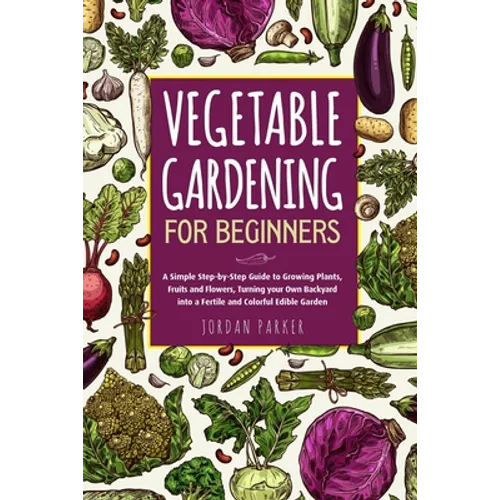 Vegetable Gardening for Beginners: A Simple Step-by-Step Guide to Growing Plants, Fruits and Flowers, Turning your Own Backyard into a Fertile and Col - Paperback