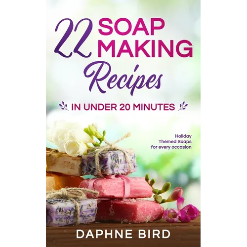 22 Soap Making Recipes in Under 20 Minutes: Natural Beautiful Soaps from Home with Coloring and Fragrance - Paperback