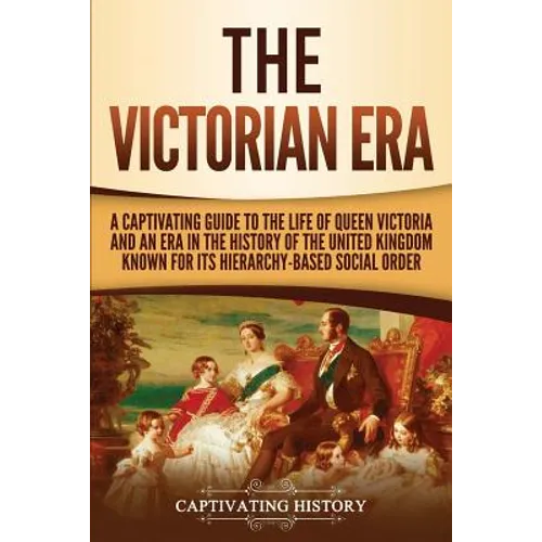 The Victorian Era: A Captivating Guide to the Life of Queen Victoria and an Era in the History of the United Kingdom Known for Its Hierarchy-Based Soc - Paperback
