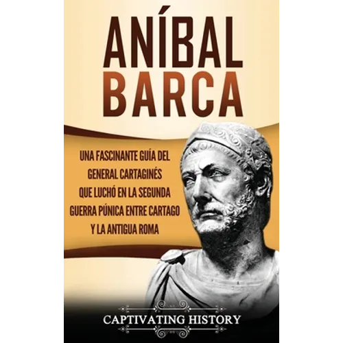 Aníbal Barca: Una Fascinante Guía del General Cartaginés que Luchó en la Segunda Guerra Púnica entre Cartago y la Antigua Roma - Hardcover