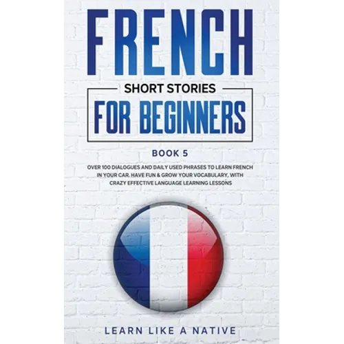 French Short Stories for Beginners Book 5: Over 100 Dialogues and Daily Used Phrases to Learn French in Your Car. Have Fun & Grow Your Vocabulary, wit - Paperback
