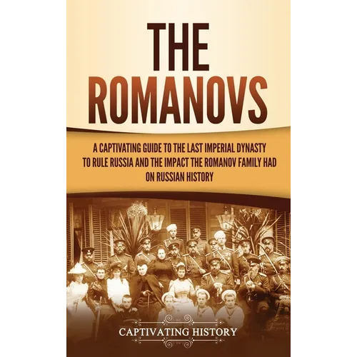 The Romanovs: A Captivating Guide to the Last Imperial Dynasty to Rule Russia and the Impact the Romanov Family Had on Russian History - Hardcover
