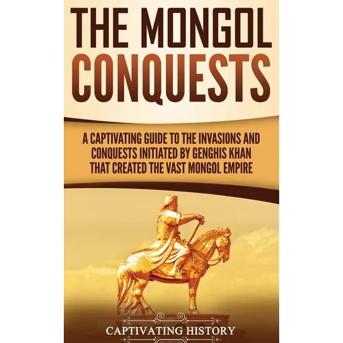 The Mongol Conquests: A Captivating Guide to the Invasions and Conquests Initiated by Genghis Khan That Created the Vast Mongol Empire - Hardcover