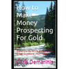 How to Make Money Prospecting For Gold: Make Money While Enjoying the Great Outdoors - Fun Hobby - Paperback